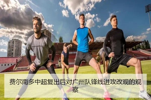 费尔南多中超复出后对广州队锋线进攻改观的观察